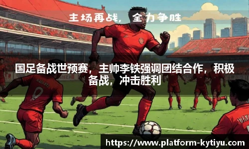 国足备战世预赛，主帅李铁强调团结合作，积极备战，冲击胜利