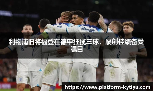 利物浦旧将福登在德甲狂揽三球，屡创佳绩备受瞩目