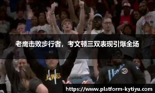 老鹰击败步行者，考文顿三双表现引爆全场