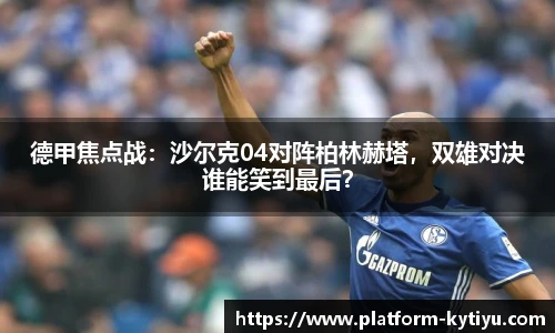德甲焦点战：沙尔克04对阵柏林赫塔，双雄对决谁能笑到最后？