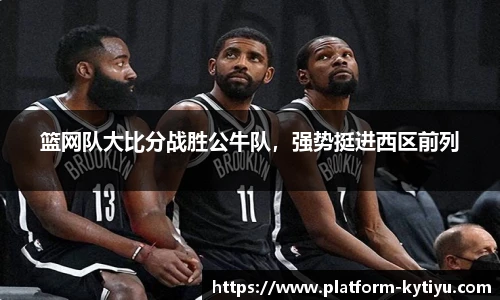 篮网队大比分战胜公牛队，强势挺进西区前列