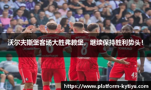 沃尔夫斯堡客场大胜弗赖堡，继续保持胜利势头！