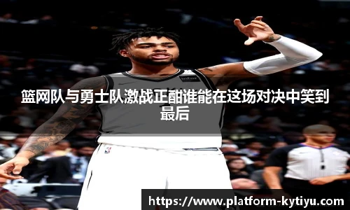 篮网队与勇士队激战正酣谁能在这场对决中笑到最后