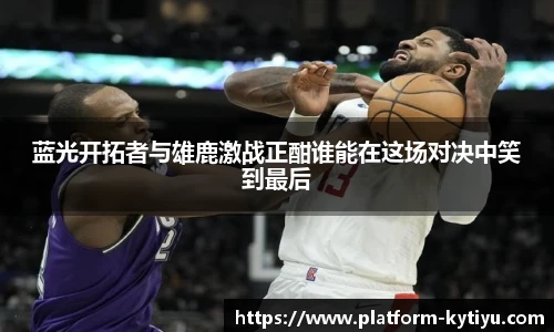 蓝光开拓者与雄鹿激战正酣谁能在这场对决中笑到最后