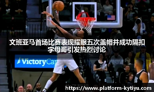 文班亚马首场比赛表现耀眼五次盖帽并成功隔扣字母哥引发热烈讨论