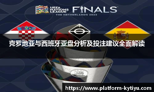 克罗地亚与西班牙亚盘分析及投注建议全面解读