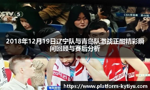 2018年12月19日辽宁队与青岛队激战正酣精彩瞬间回顾与赛后分析