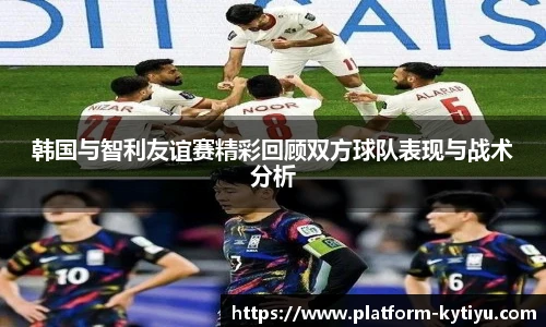 韩国与智利友谊赛精彩回顾双方球队表现与战术分析