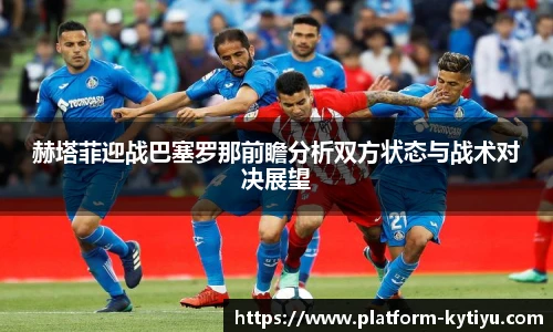 赫塔菲迎战巴塞罗那前瞻分析双方状态与战术对决展望