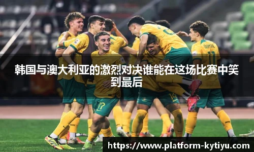 韩国与澳大利亚的激烈对决谁能在这场比赛中笑到最后